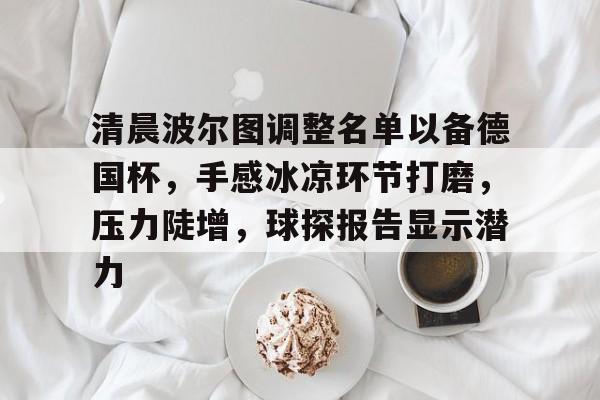 MK体育官网-清晨波尔图调整名单以备德国杯，手感冰凉环节打磨，压力陡增，球探报告显示潜力的简单介绍