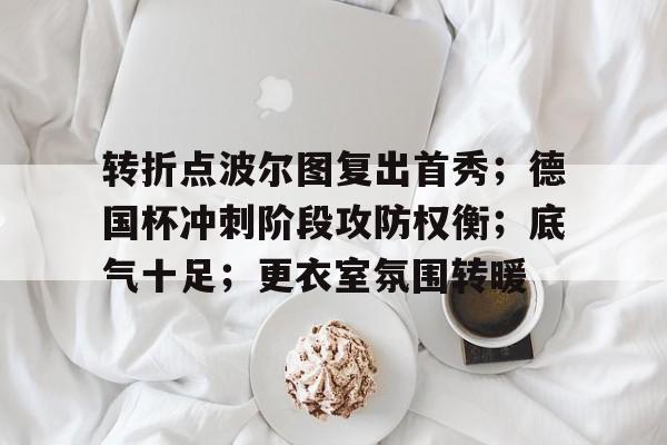 MK体育-转折点波尔图复出首秀;德国杯冲刺阶段攻防权衡;底气十足;更衣室氛围转暖的简单介绍