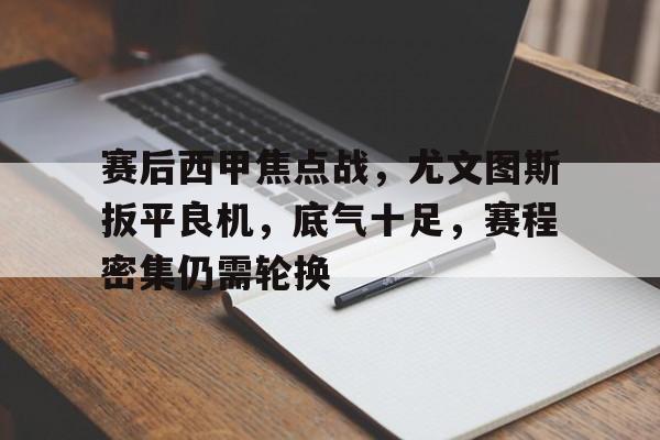 MK体育娱乐-赛后西甲焦点战，尤文图斯扳平良机，底气十足，赛程密集仍需轮换的简单介绍