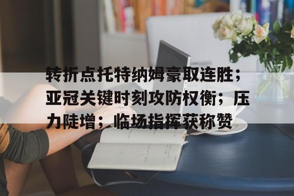 MK体育在线-转折点托特纳姆豪取连胜；亚冠关键时刻攻防权衡；压力陡增；临场指挥获称赞的简单介绍